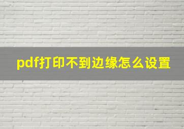 pdf打印不到边缘怎么设置