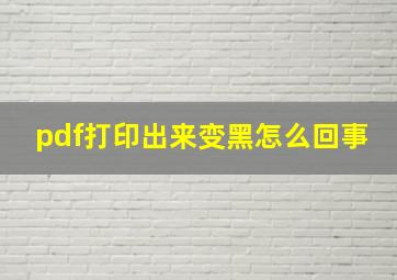 pdf打印出来变黑怎么回事