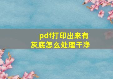 pdf打印出来有灰底怎么处理干净