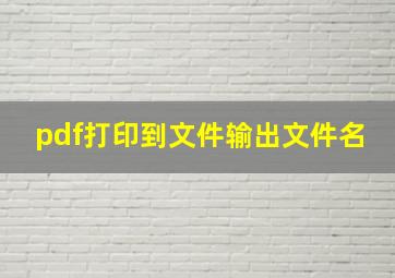 pdf打印到文件输出文件名