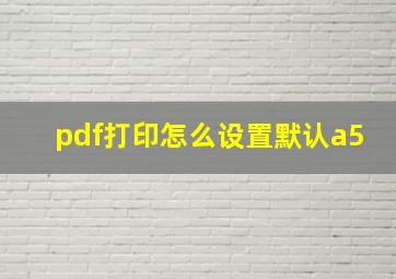 pdf打印怎么设置默认a5