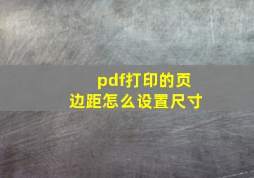 pdf打印的页边距怎么设置尺寸