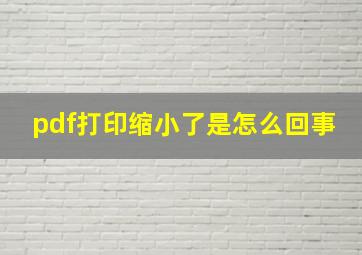 pdf打印缩小了是怎么回事