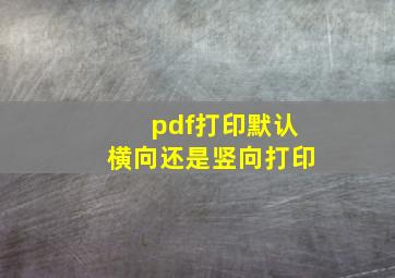 pdf打印默认横向还是竖向打印