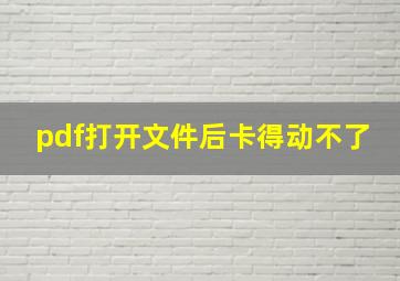 pdf打开文件后卡得动不了