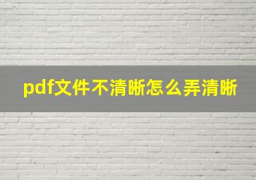 pdf文件不清晰怎么弄清晰