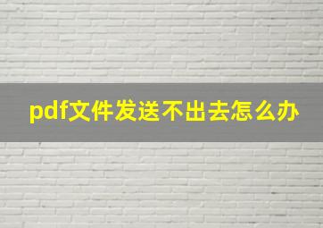 pdf文件发送不出去怎么办