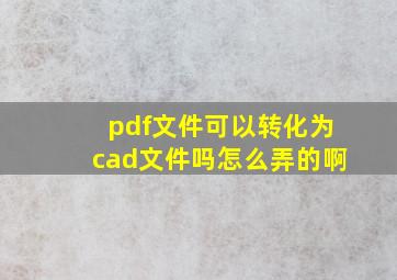 pdf文件可以转化为cad文件吗怎么弄的啊