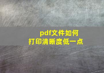 pdf文件如何打印清晰度低一点