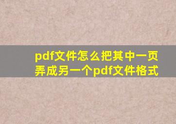 pdf文件怎么把其中一页弄成另一个pdf文件格式