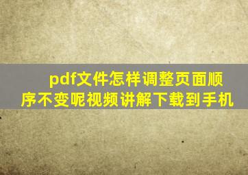 pdf文件怎样调整页面顺序不变呢视频讲解下载到手机