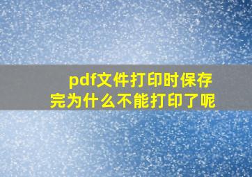 pdf文件打印时保存完为什么不能打印了呢