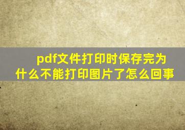 pdf文件打印时保存完为什么不能打印图片了怎么回事