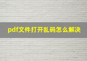 pdf文件打开乱码怎么解决