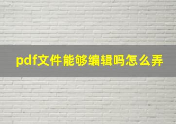 pdf文件能够编辑吗怎么弄