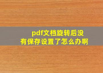 pdf文档旋转后没有保存设置了怎么办啊