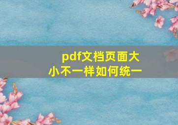 pdf文档页面大小不一样如何统一