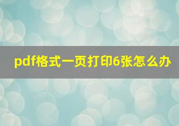 pdf格式一页打印6张怎么办