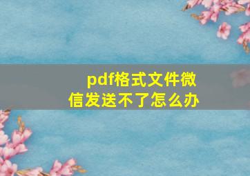 pdf格式文件微信发送不了怎么办