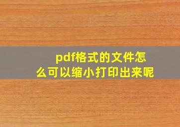 pdf格式的文件怎么可以缩小打印出来呢