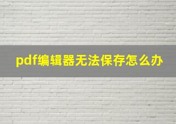 pdf编辑器无法保存怎么办