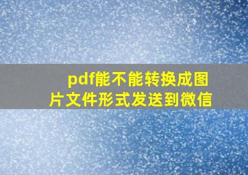 pdf能不能转换成图片文件形式发送到微信