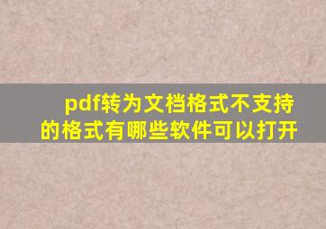 pdf转为文档格式不支持的格式有哪些软件可以打开