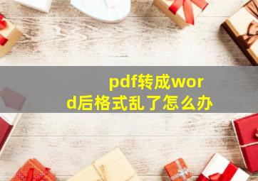 pdf转成word后格式乱了怎么办