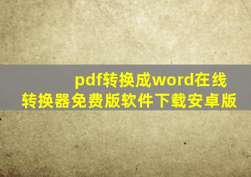 pdf转换成word在线转换器免费版软件下载安卓版