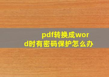 pdf转换成word时有密码保护怎么办