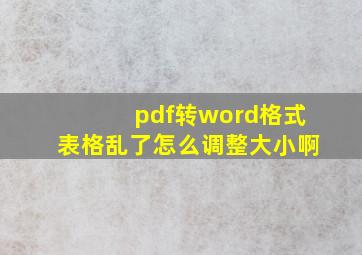 pdf转word格式表格乱了怎么调整大小啊