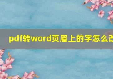 pdf转word页眉上的字怎么改