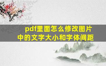 pdf里面怎么修改图片中的文字大小和字体间距