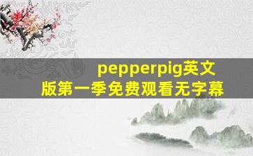 pepperpig英文版第一季免费观看无字幕