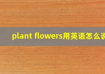 plant flowers用英语怎么说