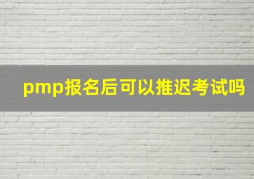 pmp报名后可以推迟考试吗