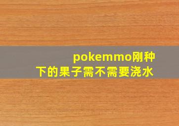 pokemmo刚种下的果子需不需要浇水