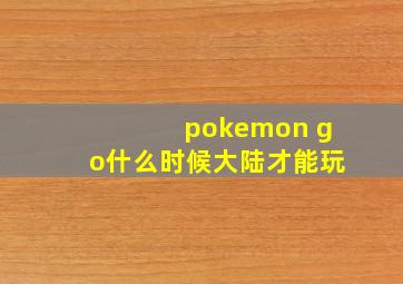 pokemon go什么时候大陆才能玩