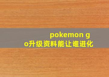 pokemon go升级资料能让谁进化