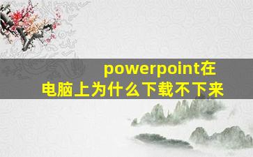 powerpoint在电脑上为什么下载不下来