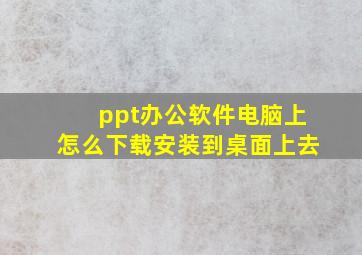 ppt办公软件电脑上怎么下载安装到桌面上去