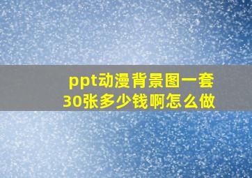 ppt动漫背景图一套30张多少钱啊怎么做