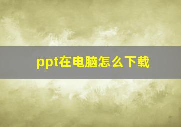 ppt在电脑怎么下载