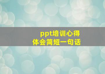 ppt培训心得体会简短一句话