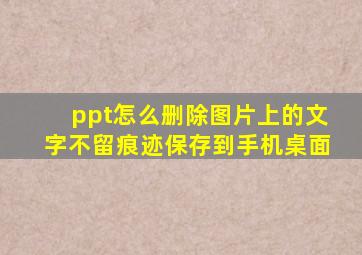 ppt怎么删除图片上的文字不留痕迹保存到手机桌面