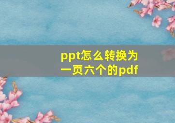 ppt怎么转换为一页六个的pdf