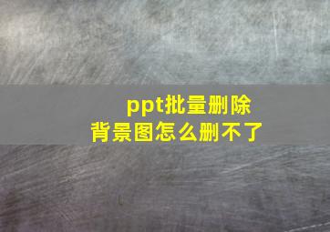 ppt批量删除背景图怎么删不了