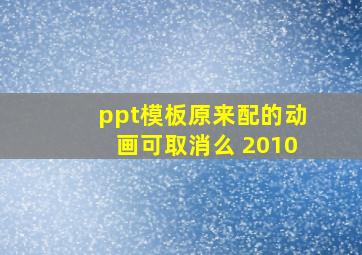 ppt模板原来配的动画可取消么 2010