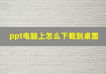 ppt电脑上怎么下载到桌面