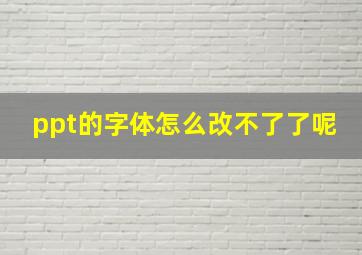 ppt的字体怎么改不了了呢